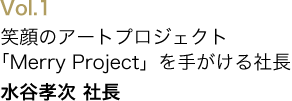 笑顔のアートプロジェクト「Merry Project」を手がける社長/水谷孝次 社長